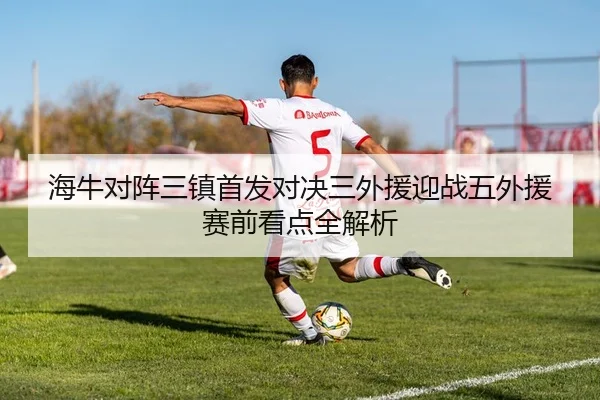 海牛对阵三镇首发对决三外援迎战五外援赛前看点全解析